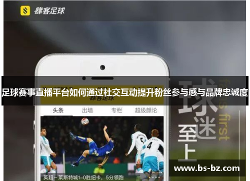 足球赛事直播平台如何通过社交互动提升粉丝参与感与品牌忠诚度