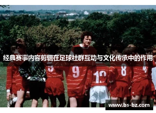 经典赛事内容剪辑在足球社群互动与文化传承中的作用